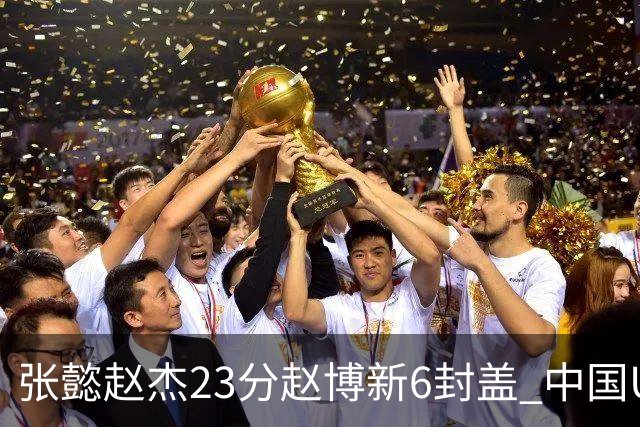 张懿赵杰23分赵博新6封盖 中国U17男篮世界杯开门红
