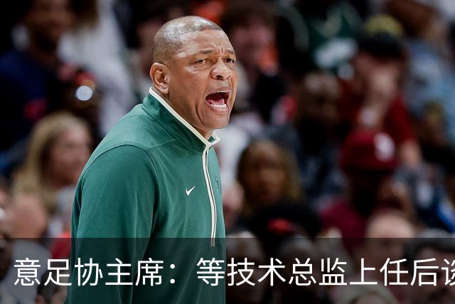 意足协主席：等技术总监上任后谈国家队新主帅，一切在一周内确定