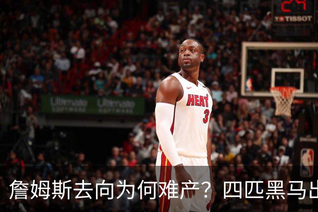 詹姆斯去向为何难产？四匹黑马出现加剧混乱
