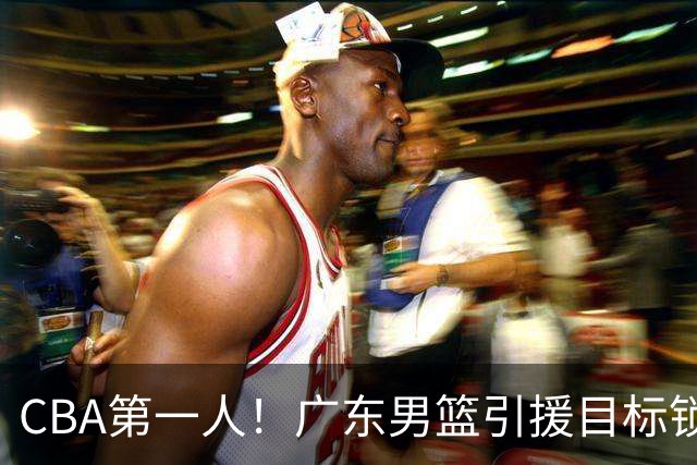 CBA第一人！广东男篮引援目标锁定，杜锋心仪许久，但得花不少钱