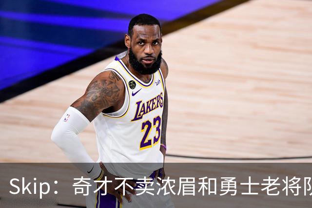 Skip：奇才不卖浓眉&勇士老将队构想破灭 詹库追需要浓眉